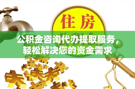 曾都公积金咨询代办提取服务，轻松解决您的资金需求