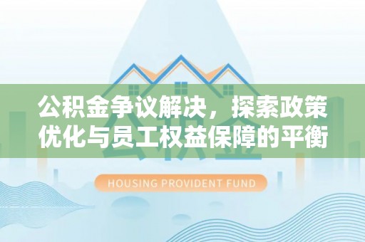 曾都公积金争议解决，探索政策优化与员工权益保障的平衡点