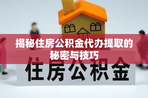 曾都揭秘住房公积金代办提取的秘密与技巧