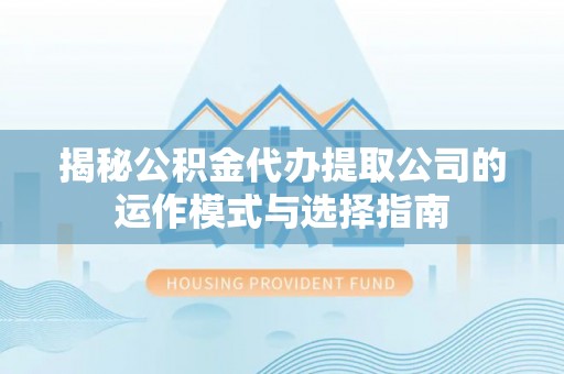 曾都揭秘公积金代办提取公司的运作模式与选择指南