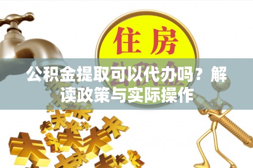 曾都公积金提取可以代办吗？解读政策与实际操作