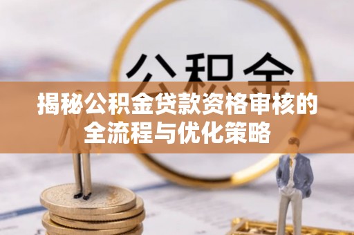 曾都揭秘公积金贷款资格审核的全流程与优化策略
