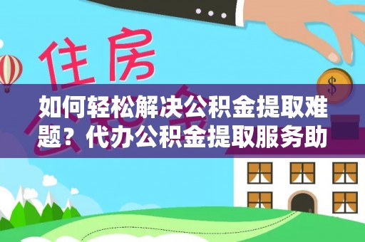 曾都如何轻松解决公积金提取难题？代办公积金提取服务助您一臂之力