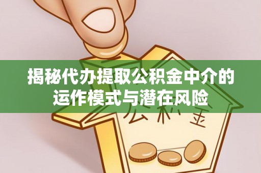 曾都揭秘代办提取公积金中介的运作模式与潜在风险