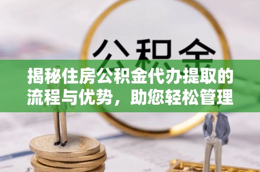 曾都揭秘住房公积金代办提取的流程与优势，助您轻松管理资金