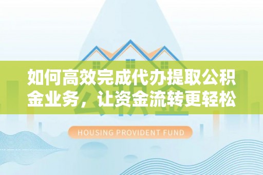 曾都如何高效完成代办提取公积金业务，让资金流转更轻松