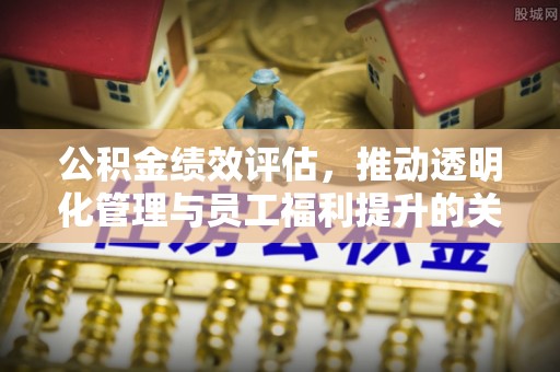 曾都公积金绩效评估，推动透明化管理与员工福利提升的关键