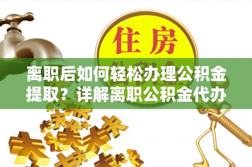 曾都离职后如何轻松办理公积金提取？详解离职公积金代办提取流程