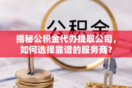 曾都揭秘公积金代办提取公司，如何选择靠谱的服务商？