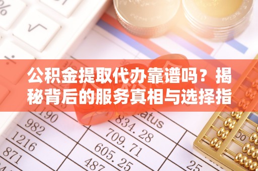 曾都公积金提取代办靠谱吗？揭秘背后的服务真相与选择指南