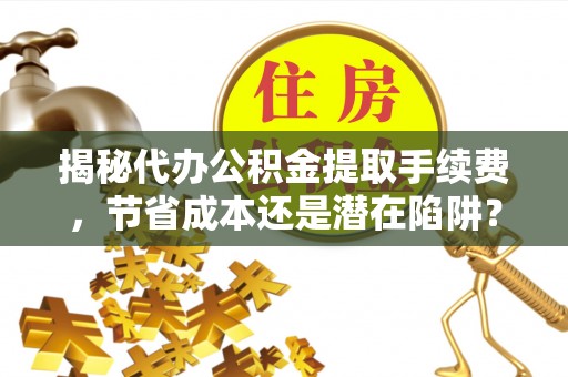 曾都揭秘代办公积金提取手续费，节省成本还是潜在陷阱？
