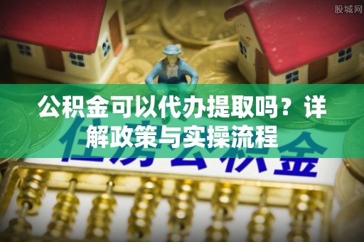 曾都公积金可以代办提取吗？详解政策与实操流程