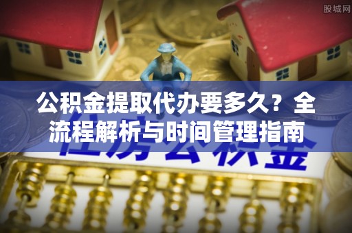 曾都公积金提取代办要多久？全流程解析与时间管理指南