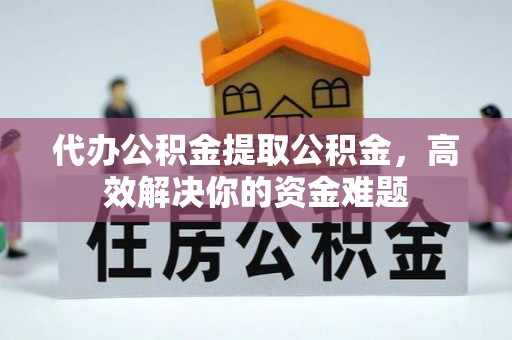 曾都代办公积金提取公积金，高效解决你的资金难题
