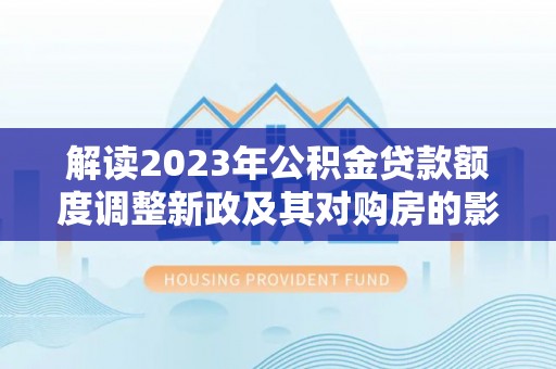 曾都解读2023年公积金贷款额度调整新政及其对购房的影响