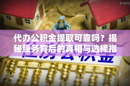 曾都代办公积金提取可靠吗？揭秘服务背后的真相与选择指南