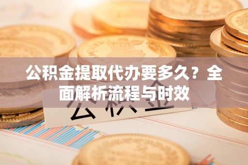 曾都公积金提取代办要多久？全面解析流程与时效