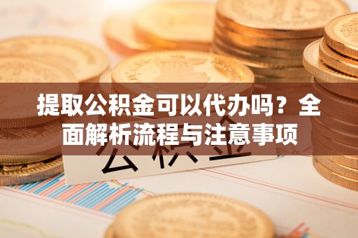 曾都提取公积金可以代办吗？全面解析流程与注意事项