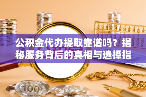 曾都公积金代办提取靠谱吗？揭秘服务背后的真相与选择指南