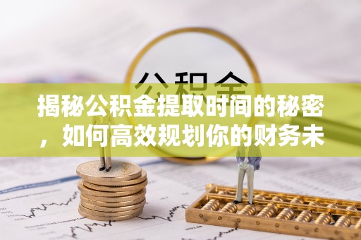 曾都揭秘公积金提取时间的秘密，如何高效规划你的财务未来
