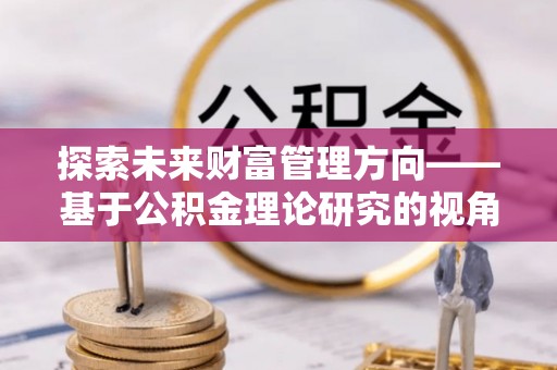 曾都探索未来财富管理方向——基于公积金理论研究的视角
