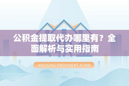 曾都公积金提取代办哪里有？全面解析与实用指南