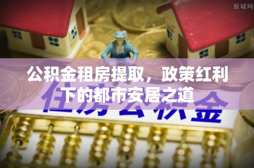 曾都公积金租房提取，政策红利下的都市安居之道