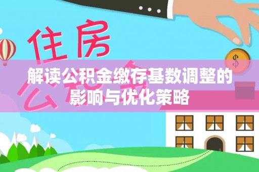 曾都解读公积金缴存基数调整的影响与优化策略