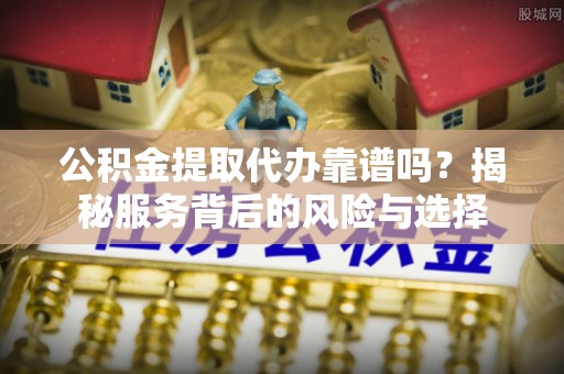 曾都公积金提取代办靠谱吗？揭秘服务背后的风险与选择