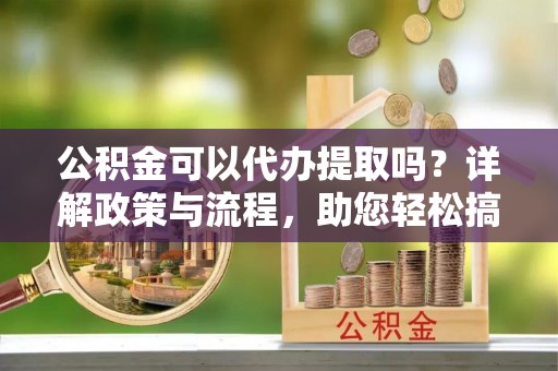 曾都公积金可以代办提取吗？详解政策与流程，助您轻松搞定！