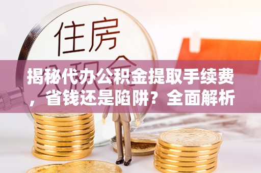 曾都揭秘代办公积金提取手续费，省钱还是陷阱？全面解析与避坑指南