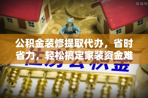 曾都公积金装修提取代办，省时省力，轻松搞定家装资金难题