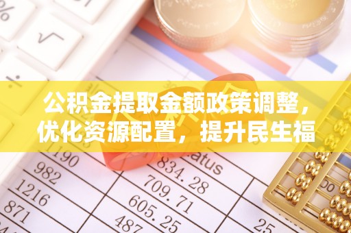 曾都公积金提取金额政策调整，优化资源配置，提升民生福祉