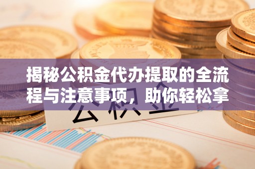 曾都揭秘公积金代办提取的全流程与注意事项，助你轻松拿回属于自己的钱