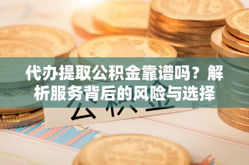 曾都代办提取公积金靠谱吗？解析服务背后的风险与选择