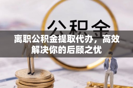 曾都离职公积金提取代办，高效解决你的后顾之忧