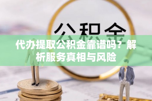 曾都代办提取公积金靠谱吗？解析服务真相与风险