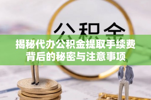 曾都揭秘代办公积金提取手续费背后的秘密与注意事项