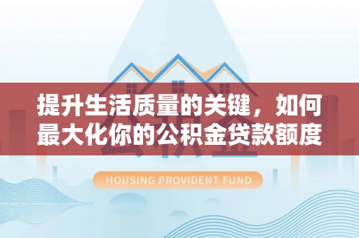 曾都提升生活质量的关键，如何最大化你的公积金贷款额度