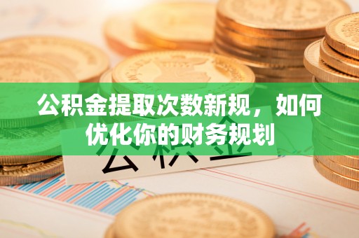 曾都公积金提取次数新规，如何优化你的财务规划