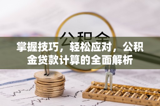 曾都掌握技巧，轻松应对，公积金贷款计算的全面解析
