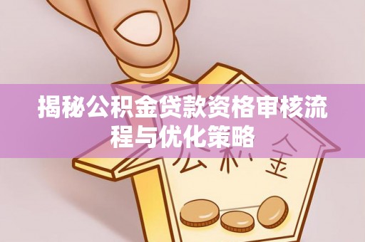 曾都揭秘公积金贷款资格审核流程与优化策略