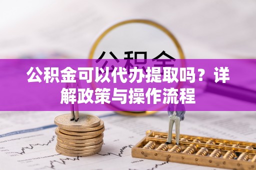 曾都公积金可以代办提取吗？详解政策与操作流程
