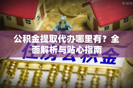 曾都公积金提取代办哪里有？全面解析与贴心指南
