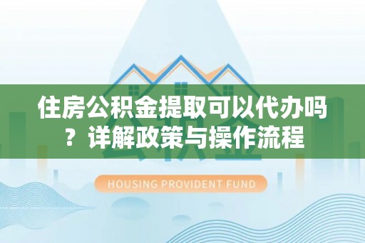 曾都住房公积金提取可以代办吗？详解政策与操作流程
