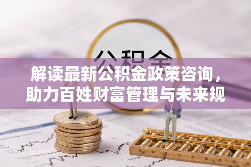曾都解读最新公积金政策咨询，助力百姓财富管理与未来规划