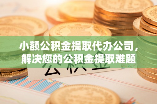 曾都小额公积金提取代办公司，解决您的公积金提取难题