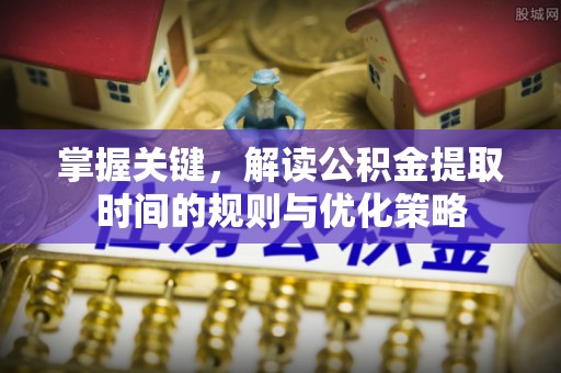 曾都掌握关键，解读公积金提取时间的规则与优化策略