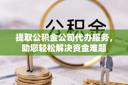 曾都提取公积金公司代办服务，助您轻松解决资金难题