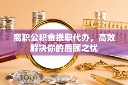 曾都离职公积金提取代办，高效解决你的后顾之忧